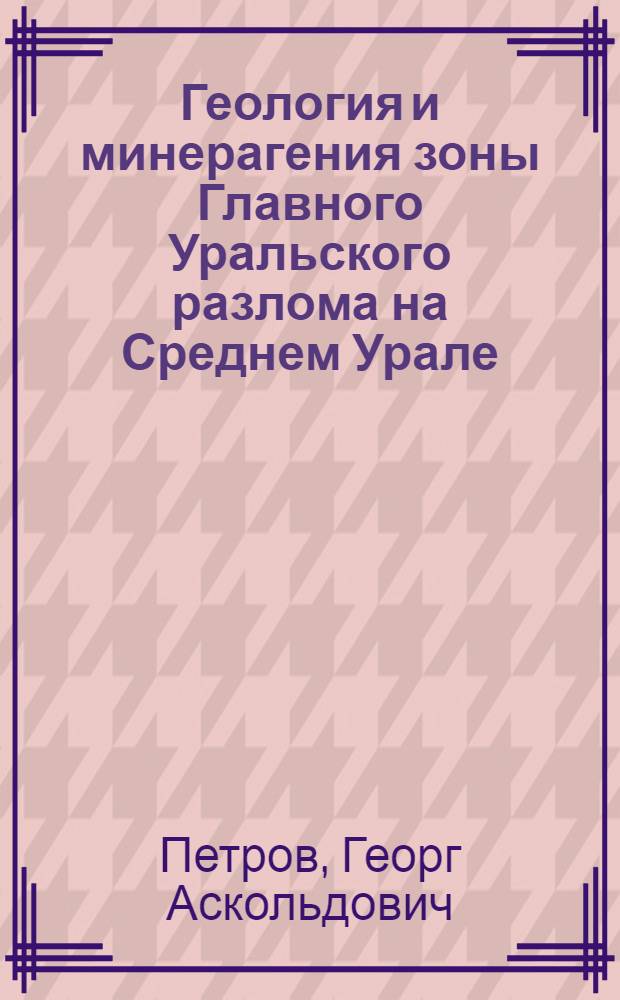 Геология и минерагения зоны Главного Уральского разлома на Среднем Урале