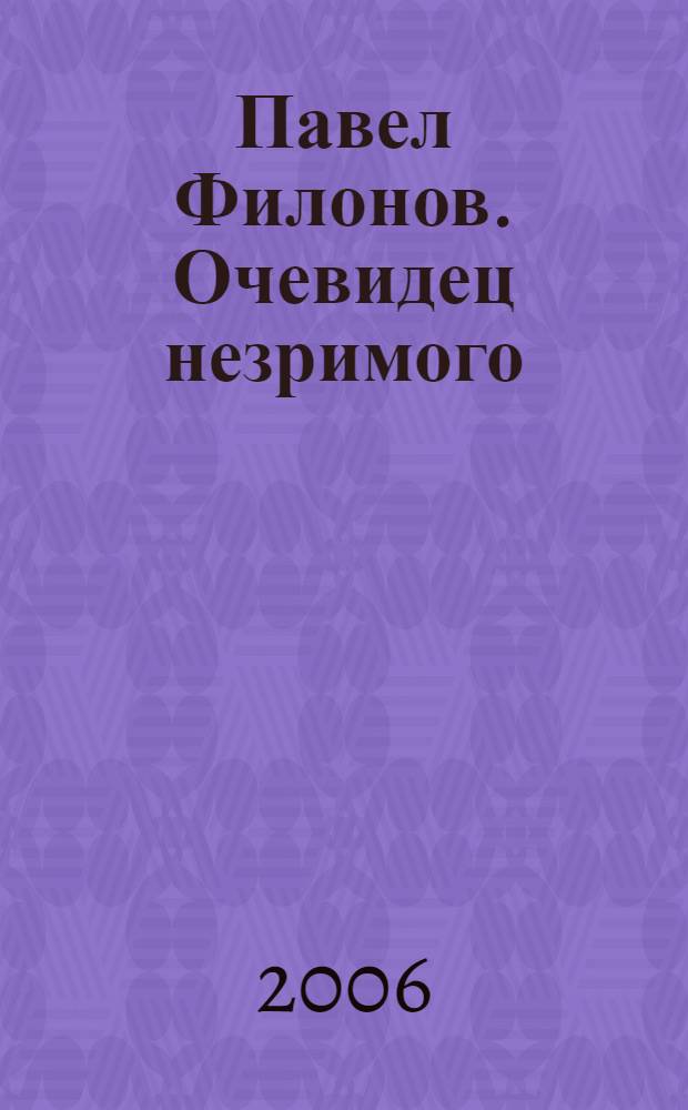 Павел Филонов. Очевидец незримого : к выставке в Государственном Русском музее и Государственном музее изобразительных искусств имени А.С. Пушкина