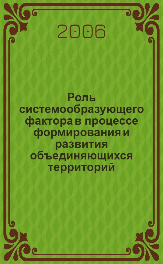 Роль системообразующего фактора в процессе формирования и развития объединяющихся территорий : сборник материалов Межрегиональной научно-практической конференции, 11-13 октября 2006 г