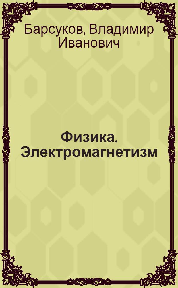 Физика. Электромагнетизм : постоянный ток и его законы, магнитное поле в вакууме и в веществе : конспект лекций