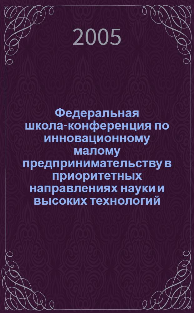 Федеральная школа-конференция по инновационному малому предпринимательству в приоритетных направлениях науки и высоких технологий, 22-25 ноября 2005 года. Ч. 1