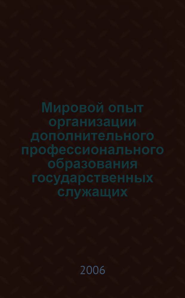 Мировой опыт организации дополнительного профессионального образования государственных служащих : (научно-информационное издание)