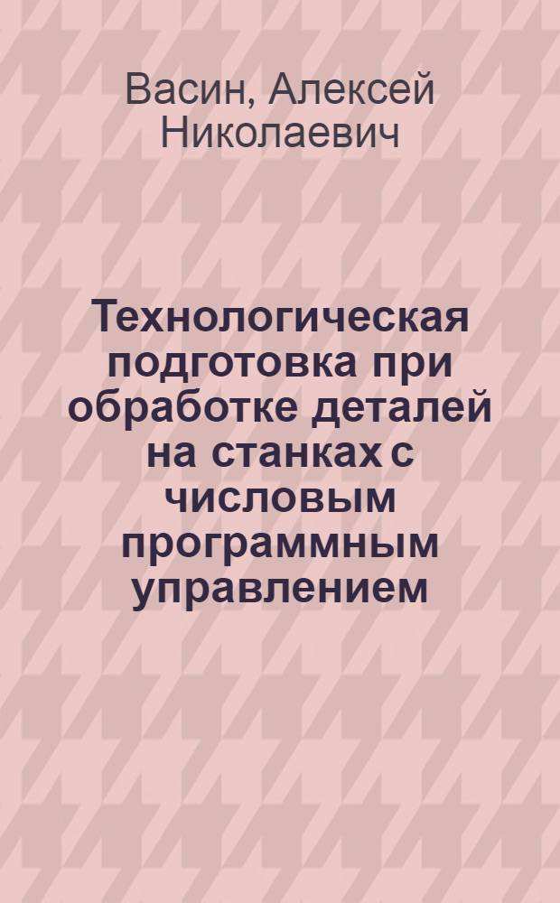 Технологическая подготовка при обработке деталей на станках с числовым программным управлением : учебное пособие для студентов высших учебных заведений, обучающихся по направлению подготовки дипломированных специалистов "Конструкторско-технологическое обеспечение машиностроительных производств"