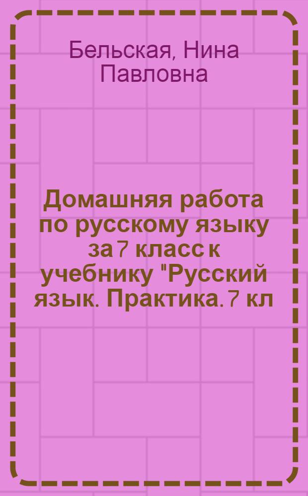 Домашняя работа по русскому языку за 7 класс к учебнику "Русский язык. Практика. 7 кл. учебник для общеобразоват. учреждений / С.Н. Пименова, А.П. Еремеева, А.Ю. Купалова и др.; под ред. С.Н. Пименовой. - 13-е изд., стеротип. - М.: Дрофа, 2006" : учебно-методическое пособие