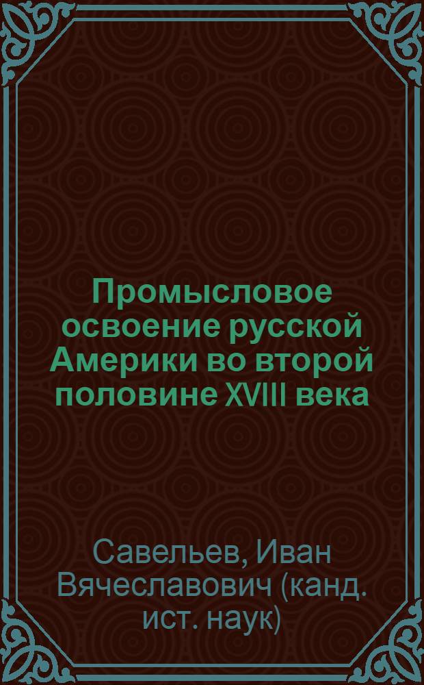 Промысловое освоение русской Америки во второй половине XVIII века : монография
