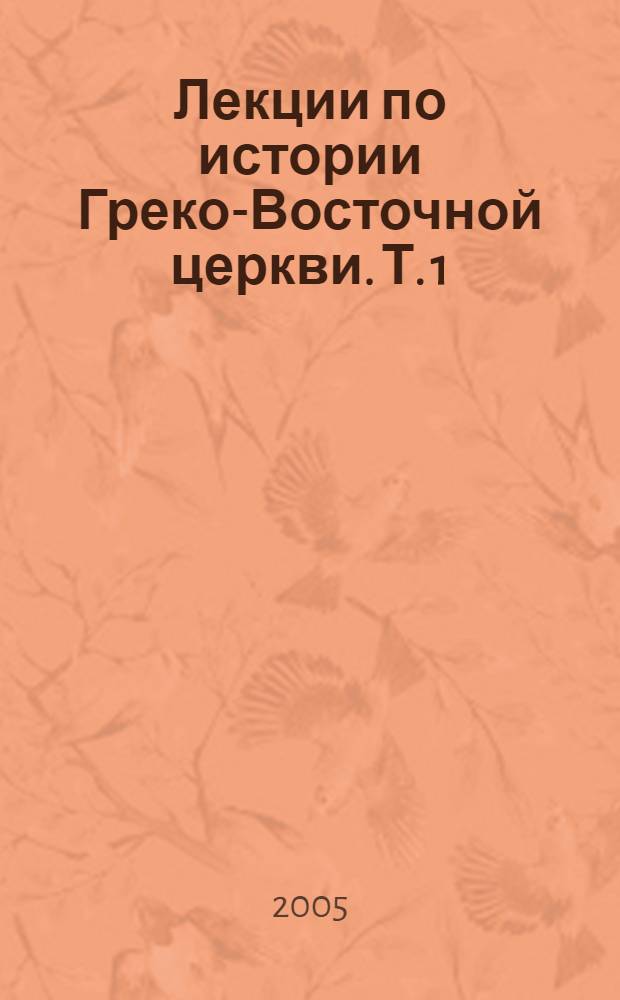 Лекции по истории Греко-Восточной церкви. Т. 1 : [От торжества Православия в 843 г. до падения Константинополя в 1453 г.]