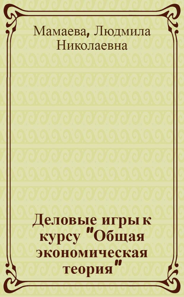 Деловые игры к курсу "Общая экономическая теория" : учебно-методическое пособие для студентов, обучающихся по экономическим специальностям
