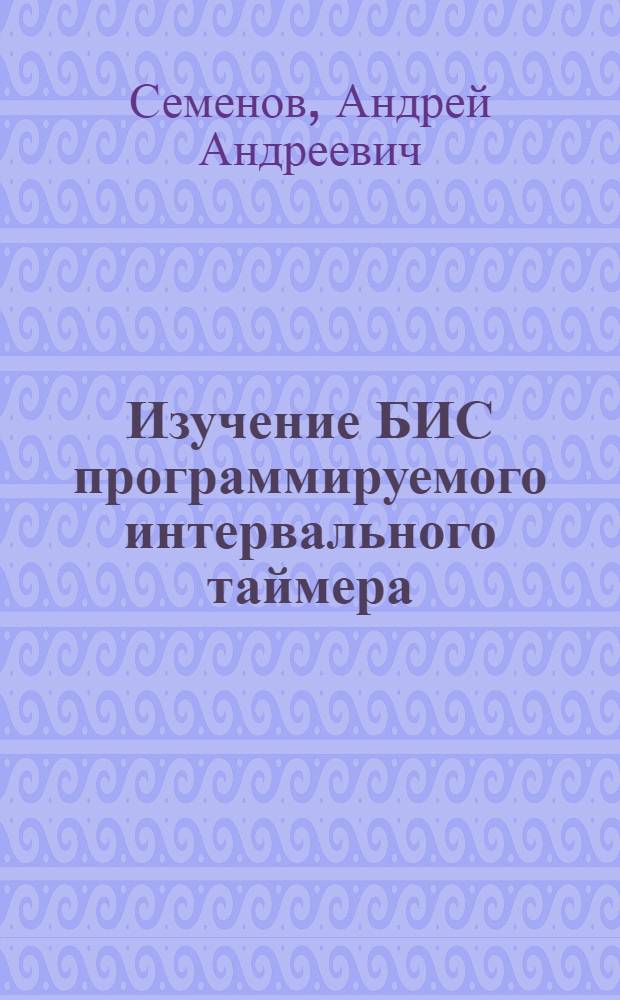 Изучение БИС программируемого интервального таймера : учебное пособие для студентов факультета компьютерных наук и информационных технологий и факультета нано- и биомедицинских технологий, обучающихся по направлениям 550700 "Электроника и микроэлектроника", 550708 "Физика полупроводников и диэлектриков" и специальностям 2220100 "Вычислительные машины, комплексы, системы и сети", 014100 "Микроэлекроника и полупроводниковые приборы"