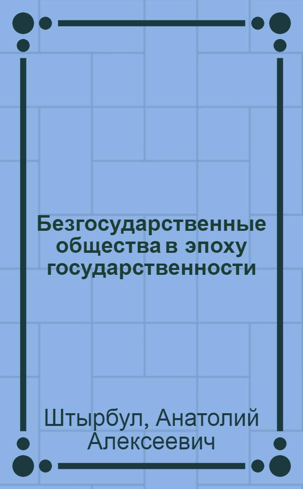 Безгосударственные общества в эпоху государственности (III тысячелетие до н. э. - II тысячелетие н. э.) : монография