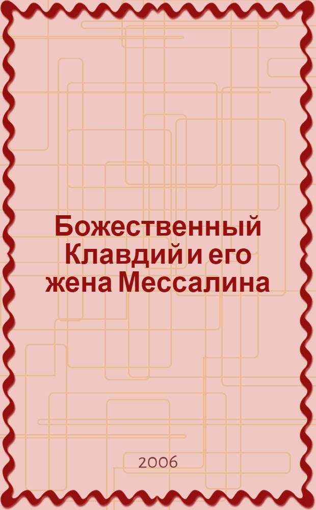 Божественный Клавдий и его жена Мессалина : история многотрудного правления Тиберия Клавдия Цезаря, императора римлян (родившегося в 10 г до н.э. и умершего в 54 г. н. э.), изложенная им самим, а также история его смерти от рук печально известной Агриппины (матери императора Нерона) и последовавшего затем обожествления, изложенная другими людьми