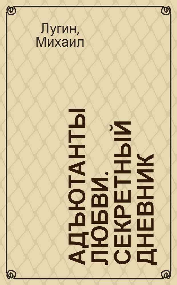 Адъютанты любви. Секретный дневник : на основе телевизионного сериала "Адьютанты любви"