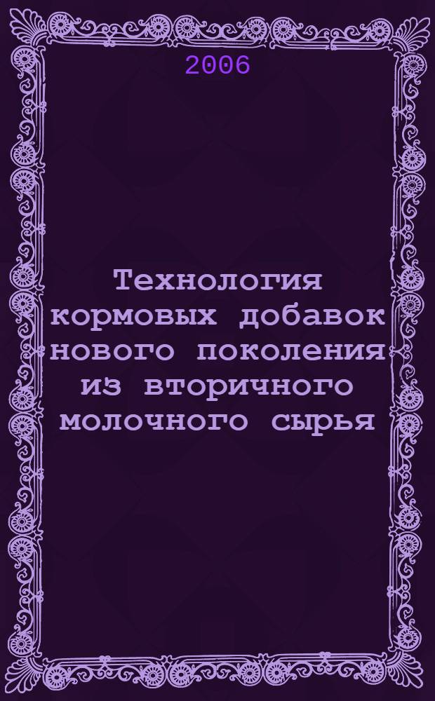 Технология кормовых добавок нового поколения из вторичного молочного сырья : учебное пособие для студентов высших учебных заведений, обучающихся по направлению 655900 "Технология сырья и продуктов животного происхождения" для специальности 271100-технология молока и молочных продуктов и 55 "Биотехнология" для специальности 271500-пищевая биотехнология