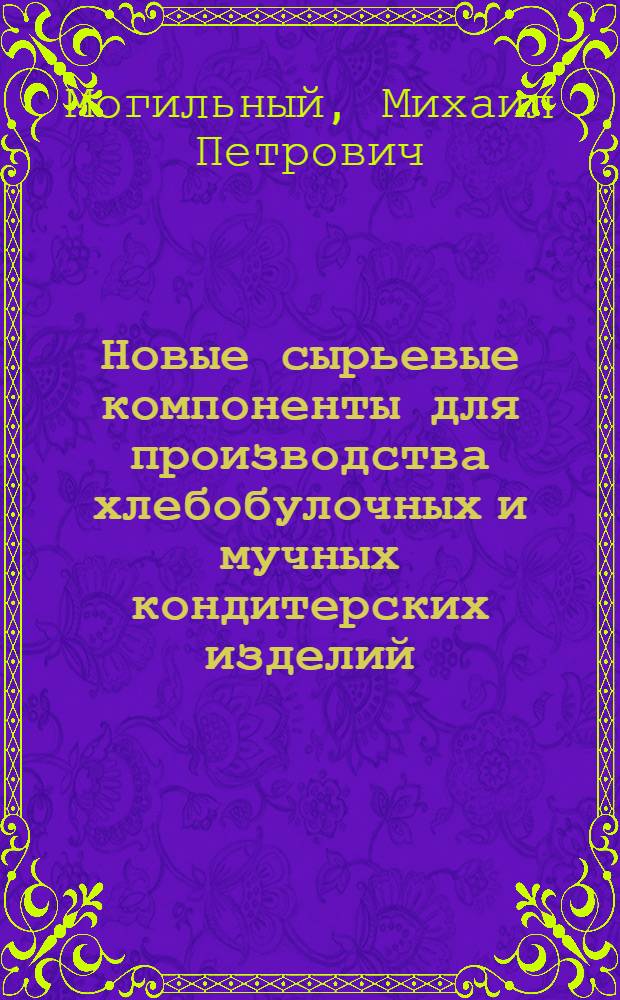 Новые сырьевые компоненты для производства хлебобулочных и мучных кондитерских изделий : (характеристика, использование)