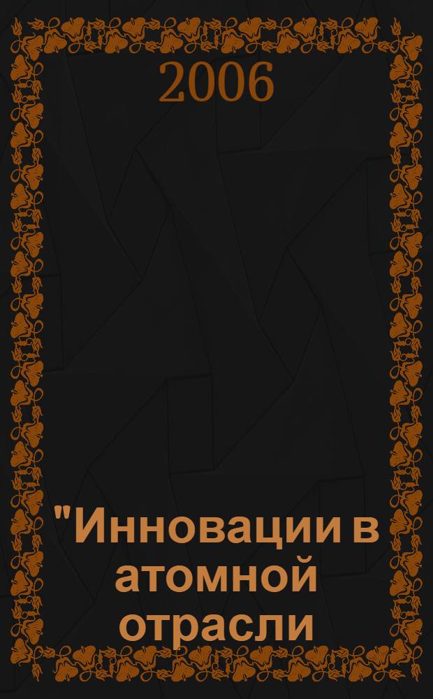 "Инновации в атомной отрасли: проблемы и решения" : научно-практическая конференция студентов, аспирантов и молодых ученых, 27-30 ноября 2006 г. : материалы конференции