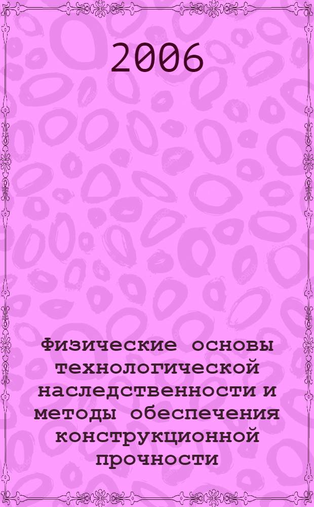 Физические основы технологической наследственности и методы обеспечения конструкционной прочности, надежности и ресурса основных деталей двигателей летательных аппаратов и энергетических установок : учебное пособие