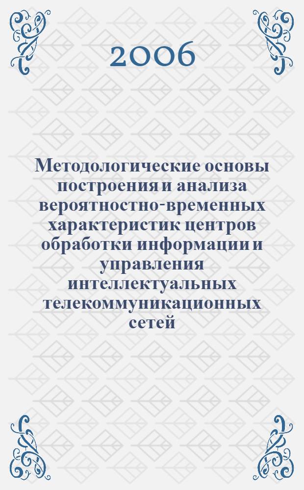 Методологические основы построения и анализа вероятностно-временных характеристик центров обработки информации и управления интеллектуальных телекоммуникационных сетей : учебное пособие по специальности 071900 "Информационные системы и технологии"
