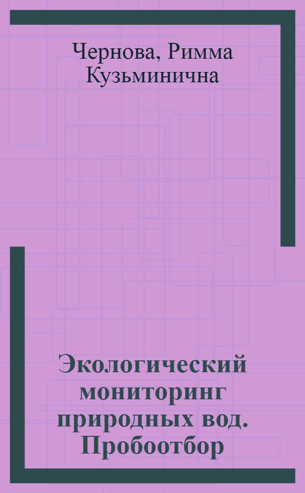 Экологический мониторинг природных вод. Пробоотбор : учебно-методическое пособие для слушателей ИДПО и студентов, обучающихся по специальностям 011000 "Химия", 011600 "Биология", 011400 "Геология", 013600 "Геохимия", 013100 "Экология (Биология)"
