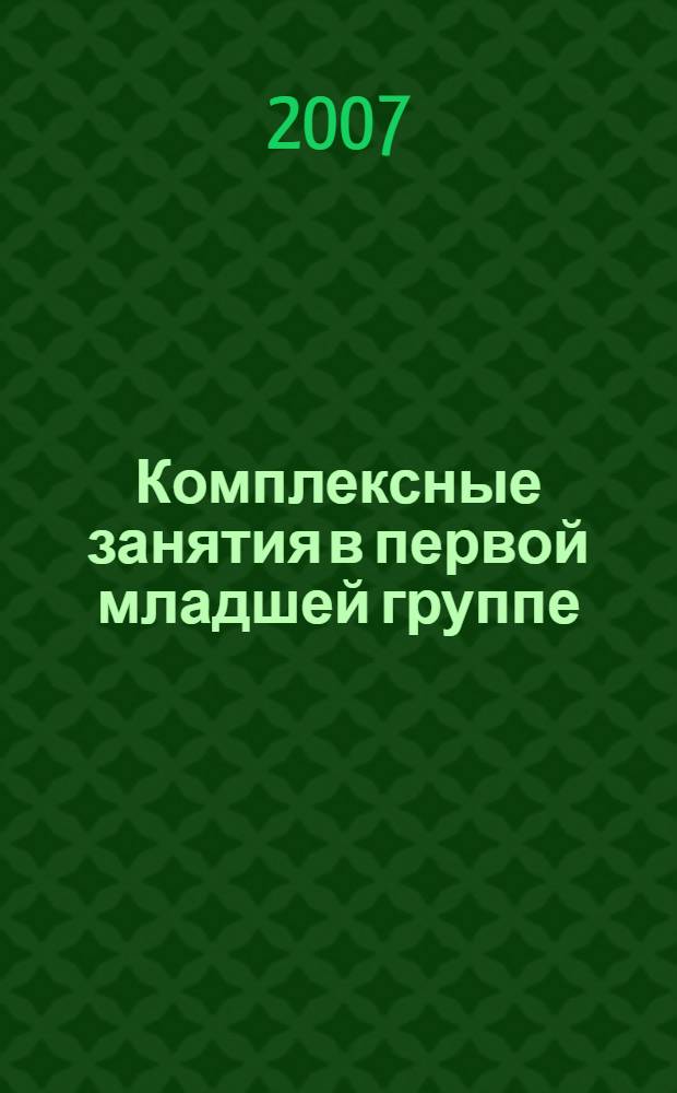 Комплексные занятия в первой младшей группе : практическое пособие для воспитателей и методистов ДОУ