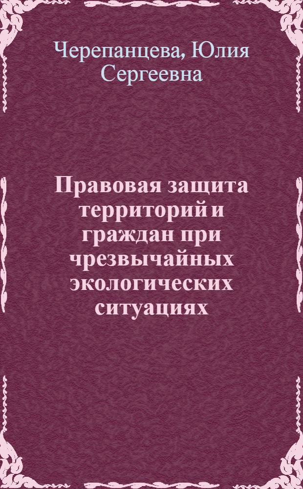 Правовая защита территорий и граждан при чрезвычайных экологических ситуациях : автореферат диссертации на соискание ученой степени к.ю.н. : специальность 12.00.06