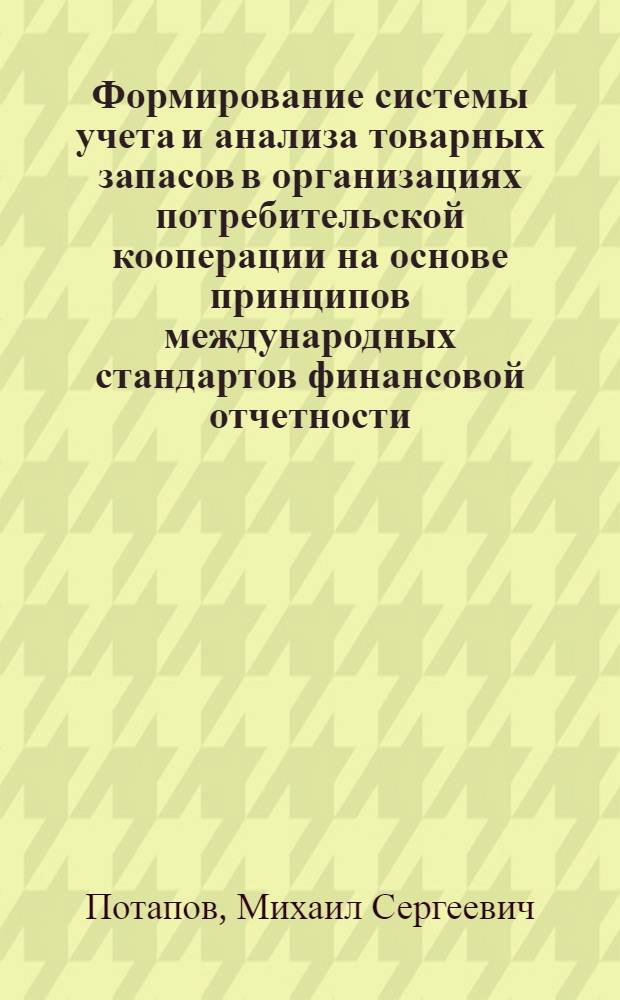 Формирование системы учета и анализа товарных запасов в организациях потребительской кооперации на основе принципов международных стандартов финансовой отчетности : автореф. дис. на соиск. учен. степ. канд. экон. наук : специальность 08.00.12 <Бухгалт. учет, статистика>