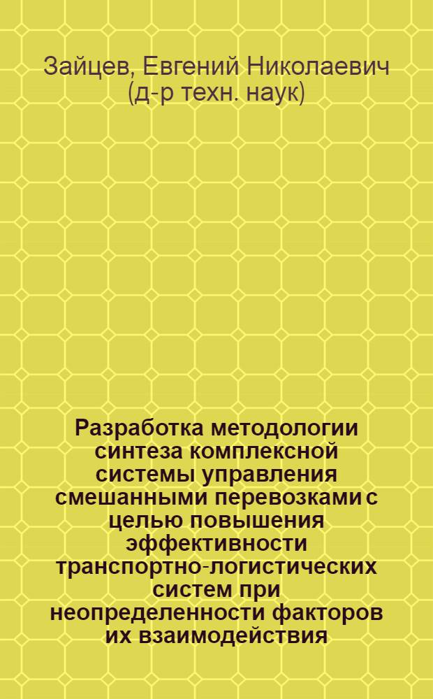 Разработка методологии синтеза комплексной системы управления смешанными перевозками с целью повышения эффективности транспортно-логистических систем при неопределенности факторов их взаимодействия : автореф. дис. на соиск. учен. степ. д-ра техн. наук : специальность 05.22.01 <Трансп. и трансп.-технол. системы страны, ее регионов и городов, орг. пр-ва на трансп.>