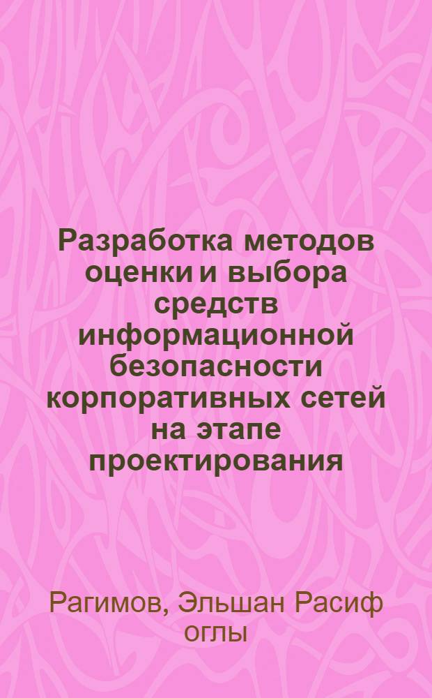 Разработка методов оценки и выбора средств информационной безопасности корпоративных сетей на этапе проектирования : автореферат диссертации на соискание ученой степени к.т.н. : специальность 05.13.01
