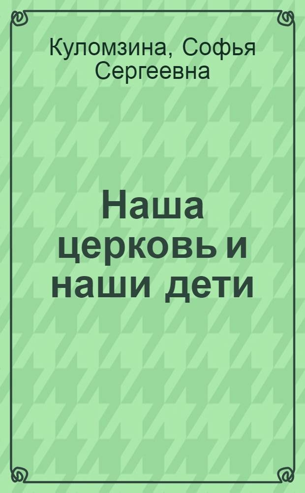 Наша церковь и наши дети : христианское воспитание детей в современном мире