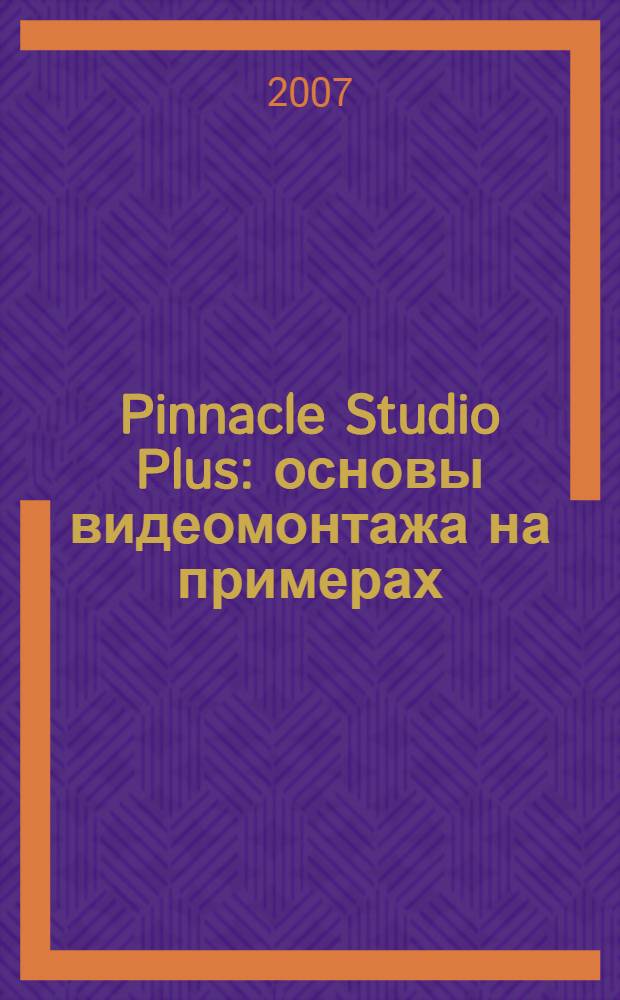 Pinnacle Studio Plus : основы видеомонтажа на примерах : выбор оборудования для видеомонтажа, захват, редактирование и вывод видео на ПК, нелинейный видеомонтаж и организация слайд-шоу, редактирование дикторского текста и музыки, титрование фильма, работа с графикой и текстом, создание видеодиска в форматах VSD, SVSD и DVD, авторинг компакт-дисков, видеокараоке и видео для мобильных телефонов