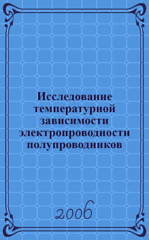 Исследование температурной зависимости электропроводности полупроводников : учебное пособие для студентов для студентов факультета нелинейных процессов и физического факультета, обучающихся по направлению 550700 "Электроника и микроэлектроника" и специальностям 010600 "Физика твердого тела", 010400 "Физика", 014000 "Медицинская физика", 200100 "Материалы и компоненты твердотельной электроники", 014100 "Микроэлектроника и полупроводниковые приборы", 210104 "Микроэлектроника и твердотельная электроника", 202100 "Нанотехнология в электронике"