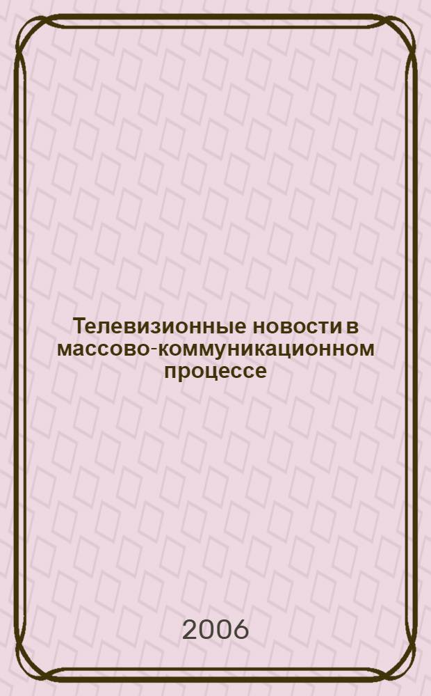 Телевизионные новости в массово-коммуникационном процессе: социологический анализ механизмов социально-политического конструирования : монография