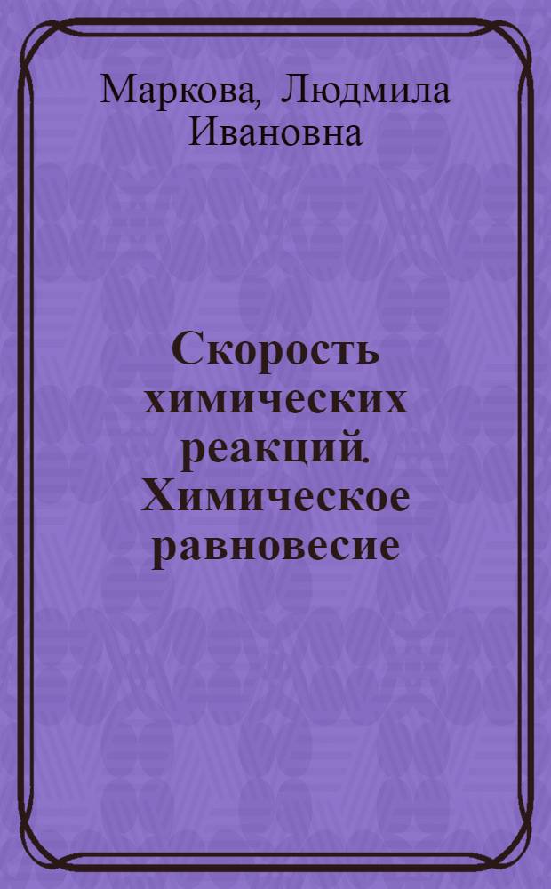 Скорость химических реакций. Химическое равновесие : учебно-методическое пособие для студентов механико-математического факультета, обучающихся по специальности 032100.00 "Математика" с дополнительной специальностью 030100.00 "Информатика"