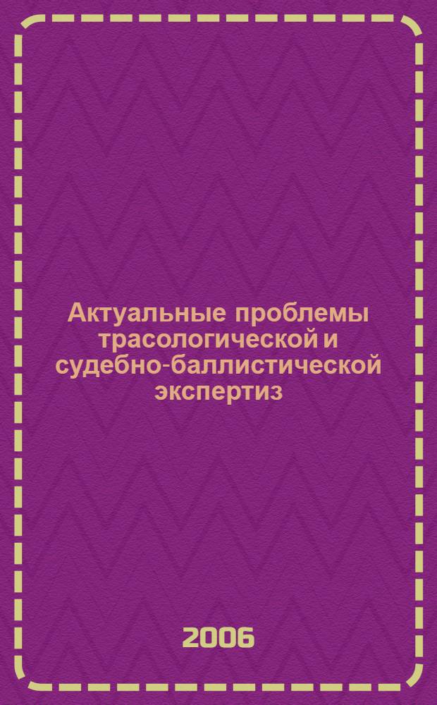 Актуальные проблемы трасологической и судебно-баллистической экспертиз : материалы межвузовской научно-практической конференции