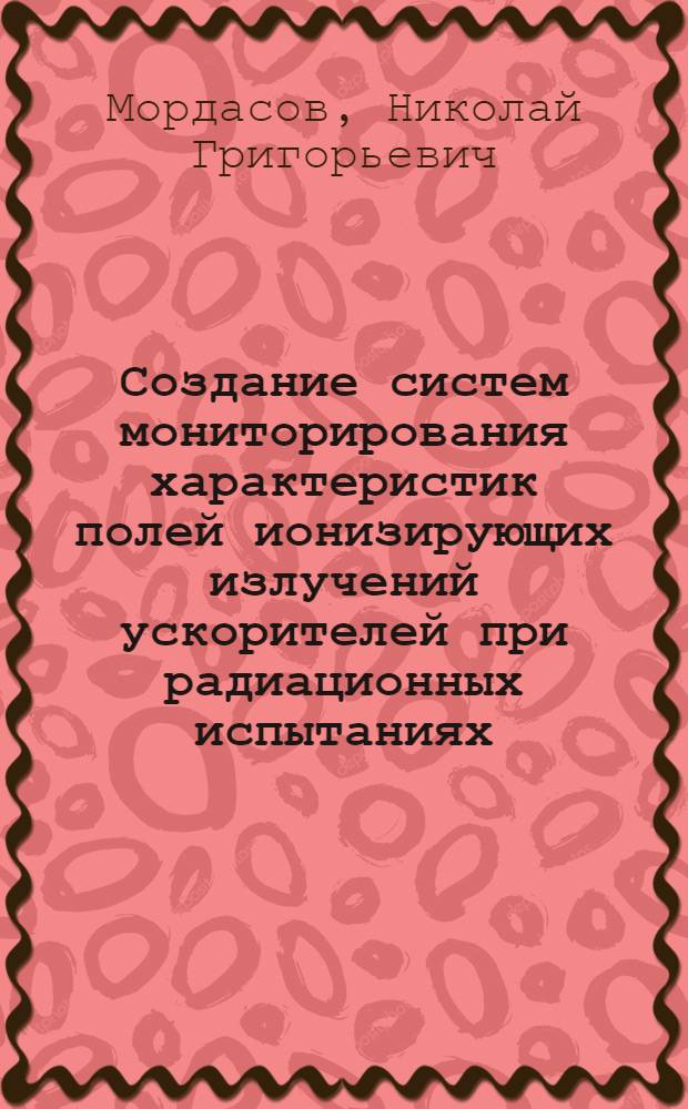 Создание систем мониторирования характеристик полей ионизирующих излучений ускорителей при радиационных испытаниях : автореферат диссертации на соискание ученой степени д.т.н. : специальность 05.11.10