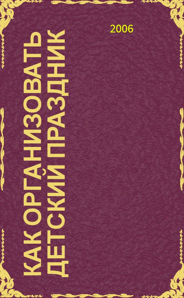 Как организовать детский праздник : 1000 идей для ваших детей