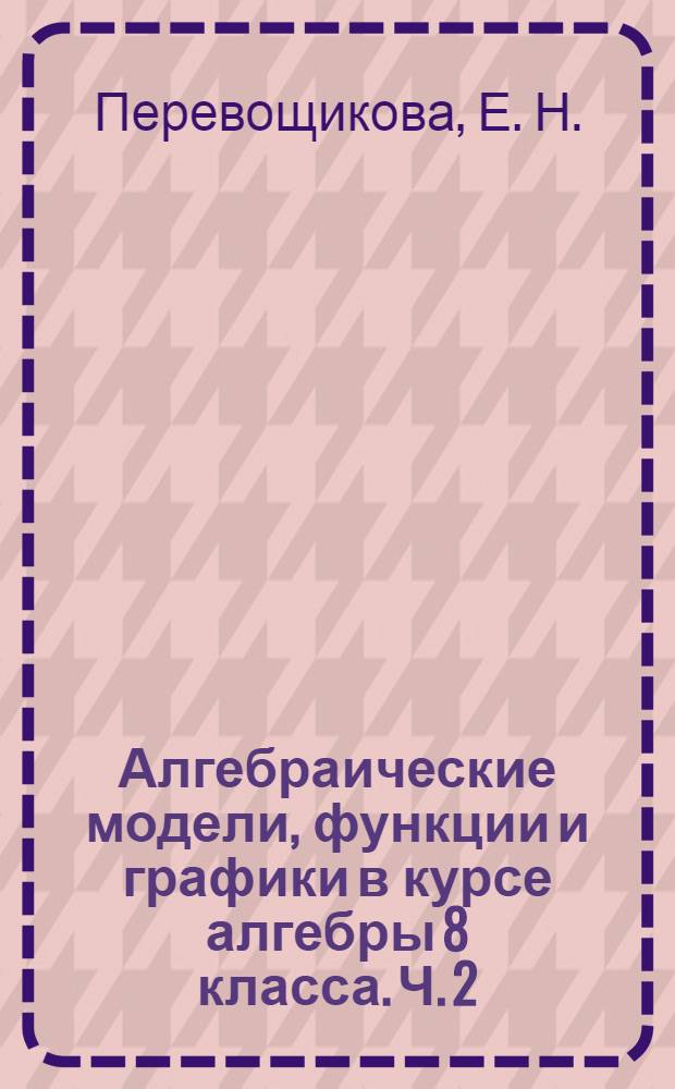 Алгебраические модели, функции и графики в курсе алгебры 8 класса. Ч. 2 : Рабочая тетрадь по алгебре 8 класс
