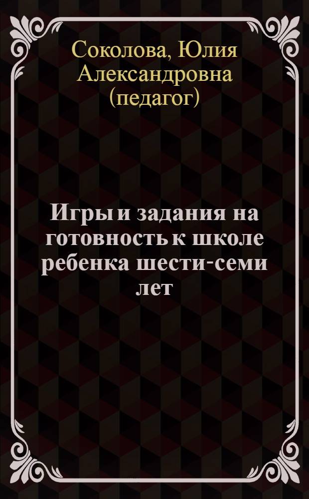 Игры и задания на готовность к школе ребенка шести-семи лет : интеллект, эрудиция, воображение, фантазия, память, концентрация : для чтения взрослыми детям