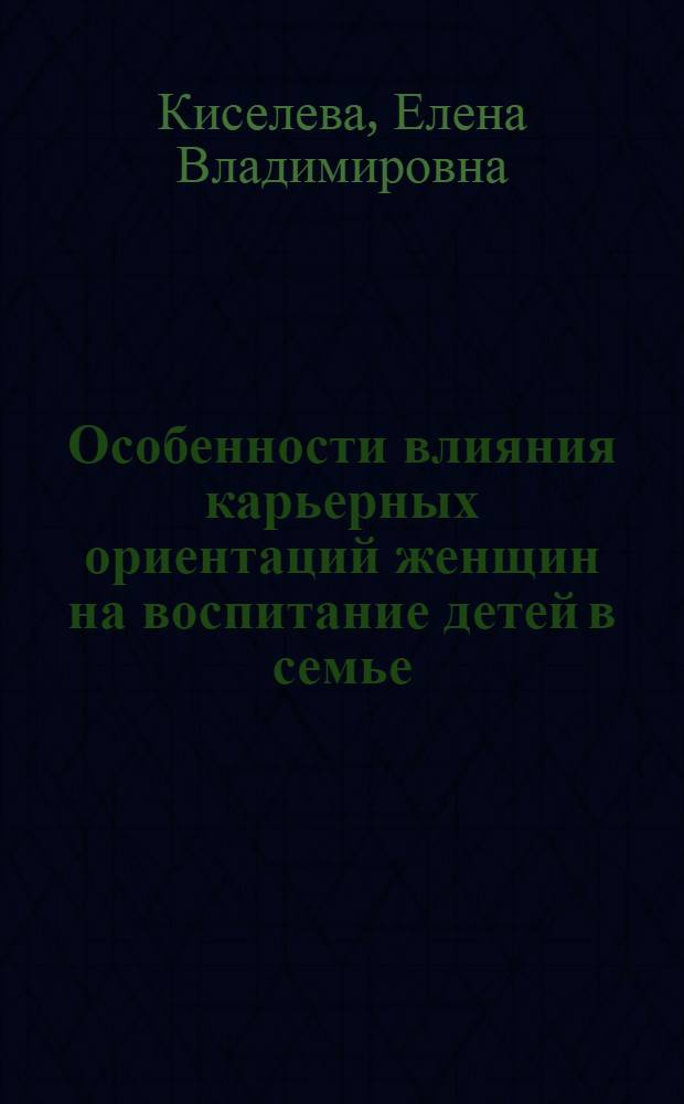 Особенности влияния карьерных ориентаций женщин на воспитание детей в семье : автореф. дис. на соиск. учен. степ. канд. пед. наук : специальность 13.00.01 <Общ. педагогика, история педагогики и образования>