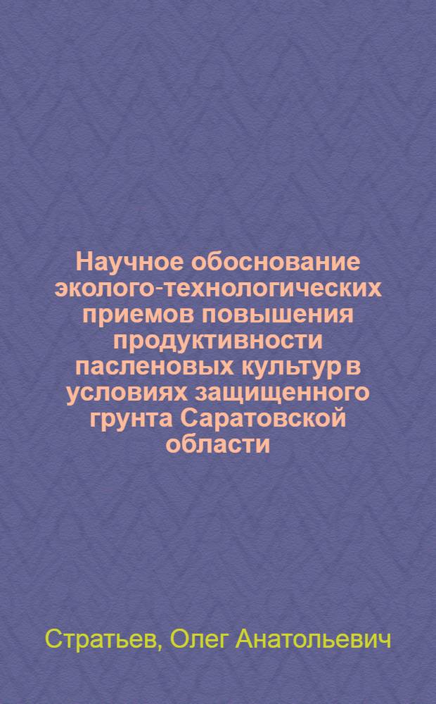 Научное обоснование эколого-технологических приемов повышения продуктивности пасленовых культур в условиях защищенного грунта Саратовской области : автореф. дис. на соиск. учен. степ. канд. с.-х. наук : специальность 03.00.16 <Экология> : специальность 06.01.06 <Овощеводство>