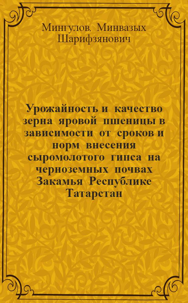Урожайность и качество зерна яровой пшеницы в зависимости от сроков и норм внесения сыромолотого гипса на черноземных почвах Закамья Республике Татарстан : автореф. дис. на соиск. учен. степ. канд. с.-х. наук : специальность 06.01.09 <Растениеводство>