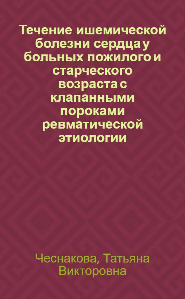 Течение ишемической болезни сердца у больных пожилого и старческого возраста с клапанными пороками ревматической этиологии : автореф. дис. на соиск. учен. степ. канд. мед. наук : специальность 14.00.06 <Кардиология>