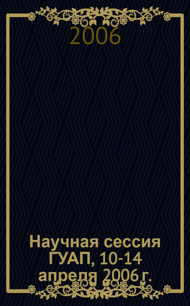 Научная сессия ГУАП, 10-14 апреля 2006 г. : сборник докладов : в 3 ч.