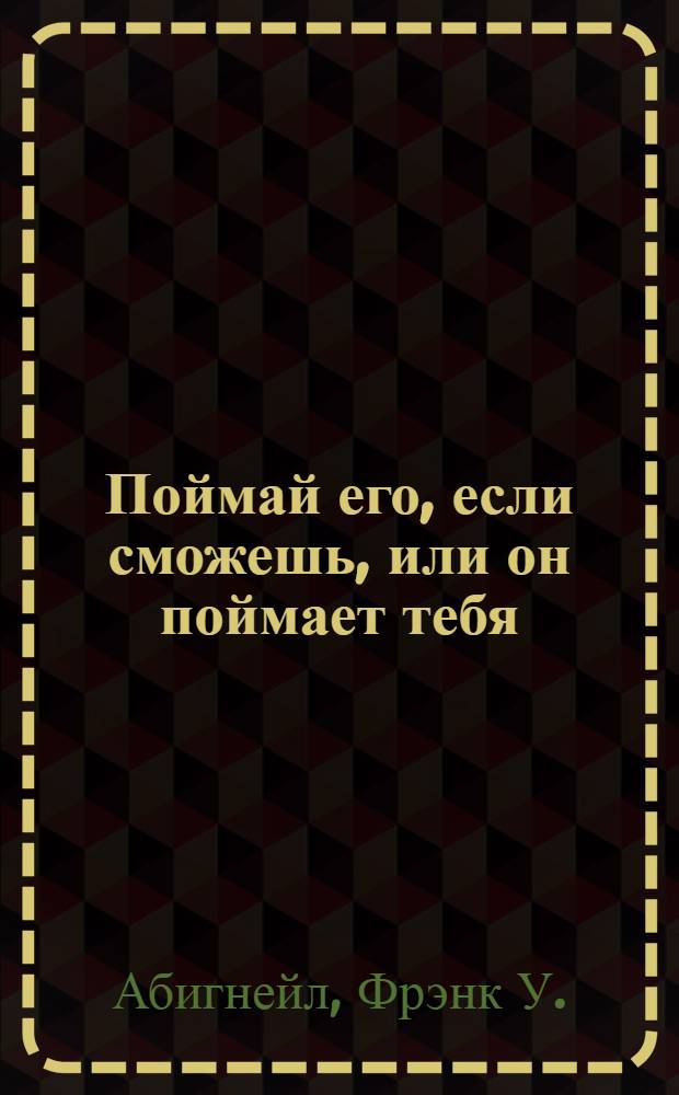 Поймай его, если сможешь, или он поймает тебя : разоблачающий взгляд на хищный преступный мир от бывшего мастера афер