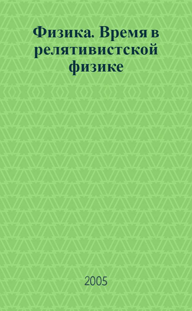 Физика. Время в релятивистской физике : учебное пособие : для студентов физико-механического и физико-технического факультетов (для углубленного изучения курса общей физики)