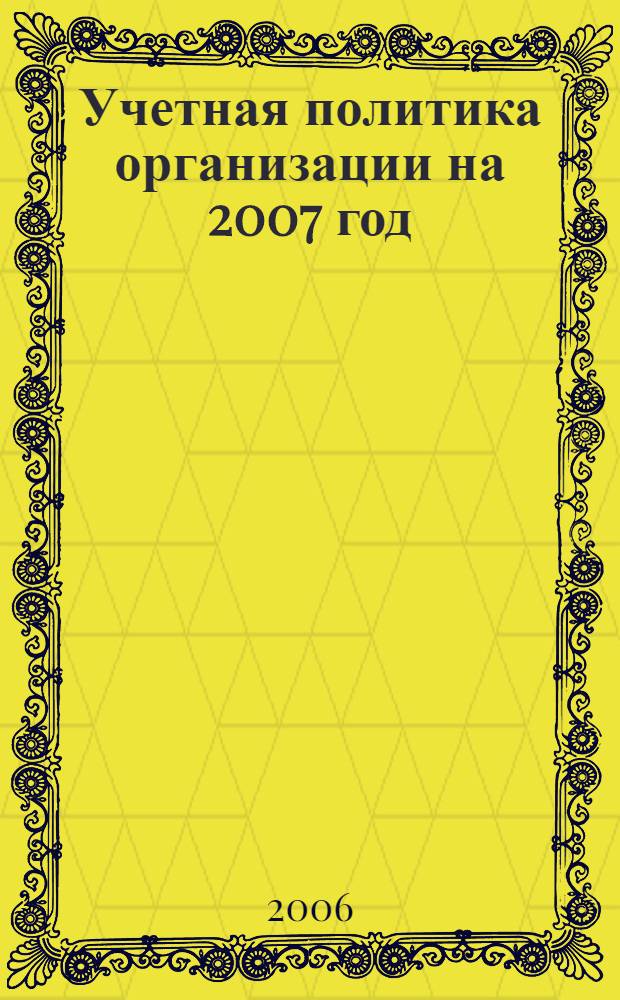 Учетная политика организации на 2007 год : новое в учетной политике. Сопоставление учетной политики в целях налогового и бухгалтерского учета. Анализ вариантов учетной политики. Оптимизация финансовых результатов