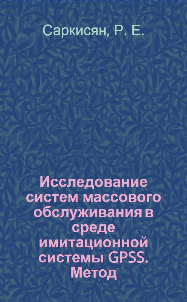 Исследование систем массового обслуживания в среде имитационной системы GPSS. Метод. пособие для проведения практич. занятий и лаб. работ...