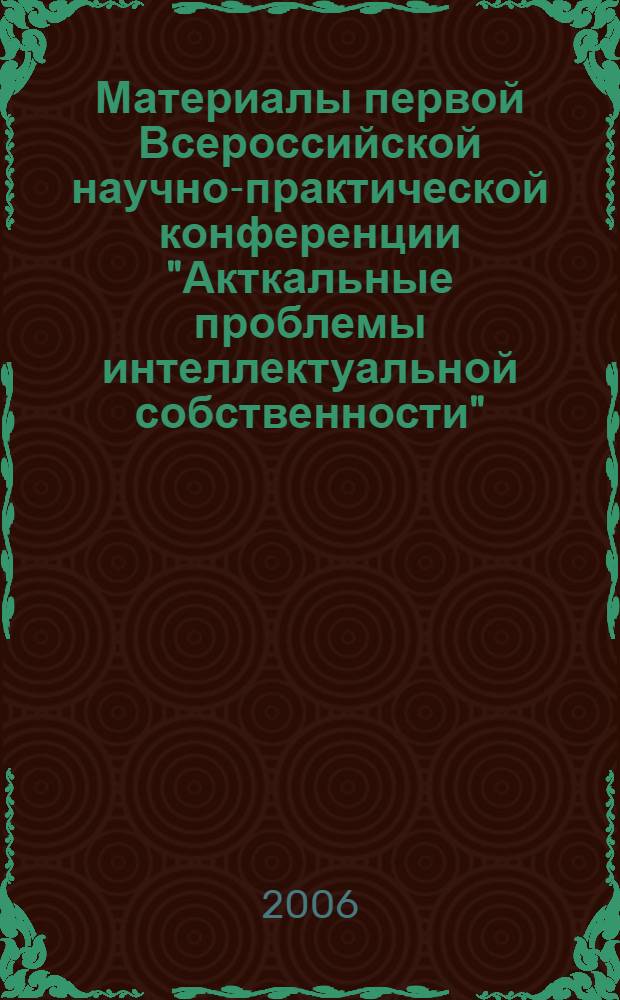 Материалы первой Всероссийской научно-практической конференции "Акткальные проблемы интеллектуальной собственности", Москва, 19-20 октября 2006 г. Т. 3