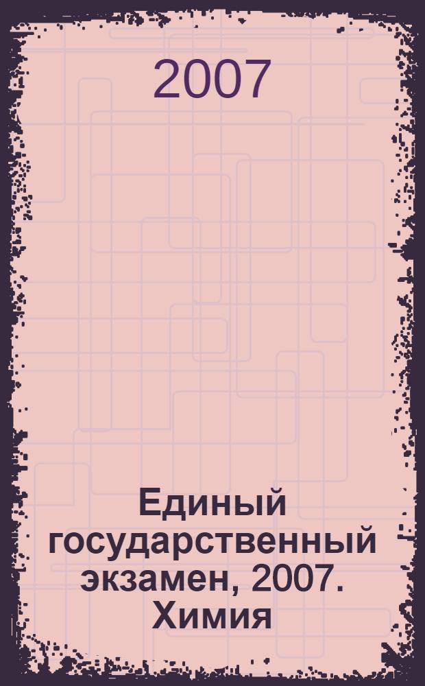 Единый государственный экзамен, 2007. Химия: учебно-тренировочные материалы для подготовки учащихся