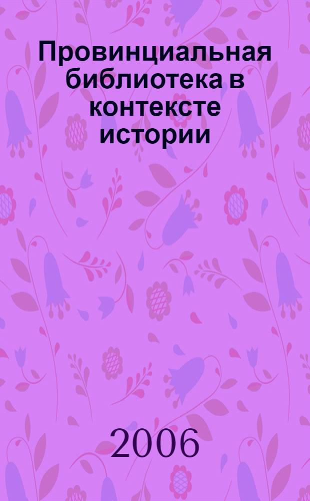 Провинциальная библиотека в контексте истории : материалы Региональной научно-практической конференции, Оренбург, 25 февраля - 3 марта 2006 г