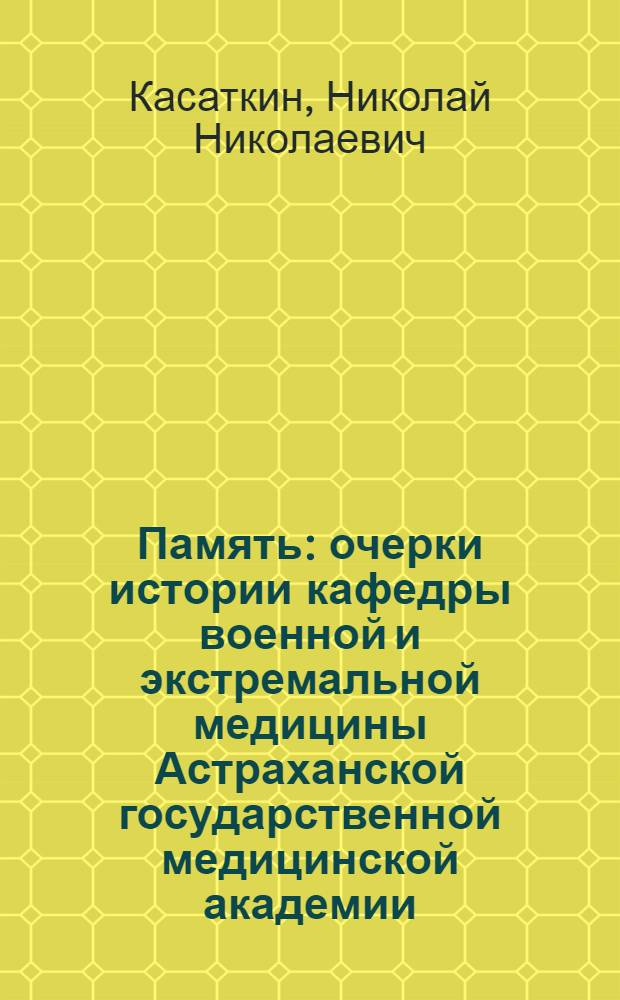 Память : очерки истории кафедры военной и экстремальной медицины Астраханской государственной медицинской академии
