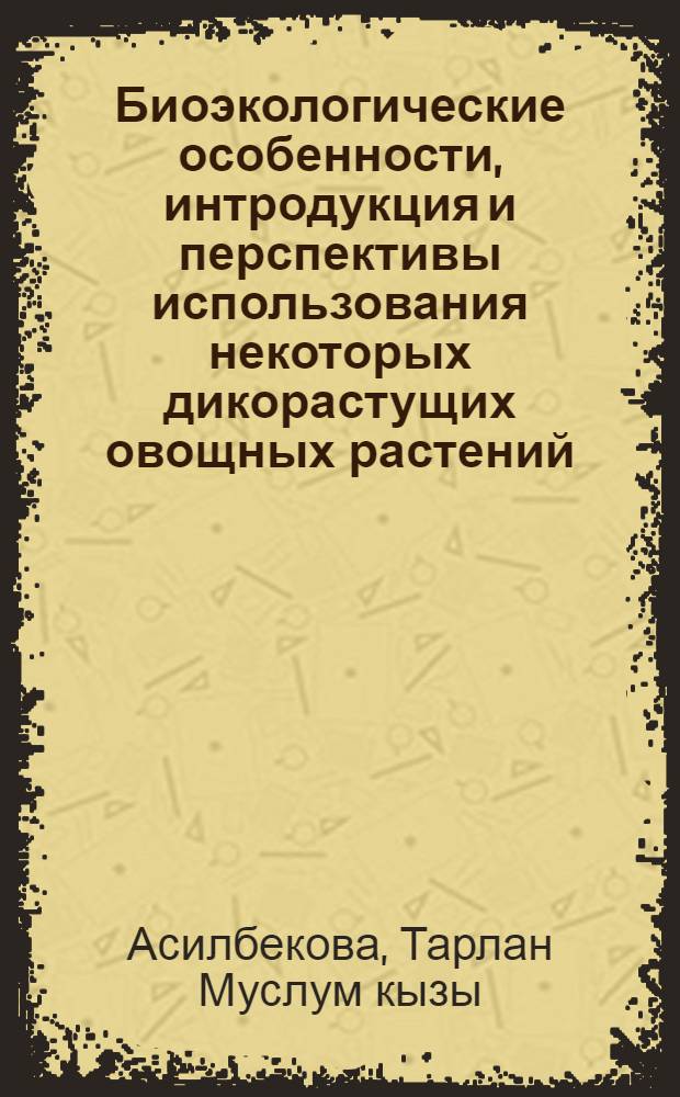 Биоэкологические особенности, интродукция и перспективы использования некоторых дикорастущих овощных растений, распространенных в Гянджа-Казахской зоне : автореферат диссертации на соискание ученой степени к.б.н. : специальность 03.00.05